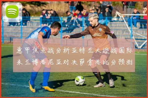 意甲焦点战分析亚特兰大迎战国际米兰博洛尼亚对决萨索洛比分预测