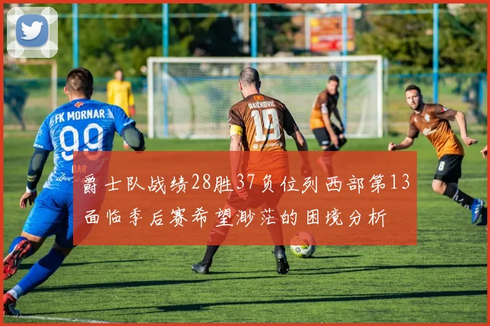 爵士队战绩28胜37负位列西部第13面临季后赛希望渺茫的困境分析